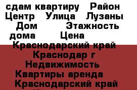 сдам квартиру › Район ­ Центр › Улица ­ Лузаны › Дом ­ 21 › Этажность дома ­ 5 › Цена ­ 15 000 - Краснодарский край, Краснодар г. Недвижимость » Квартиры аренда   . Краснодарский край,Краснодар г.